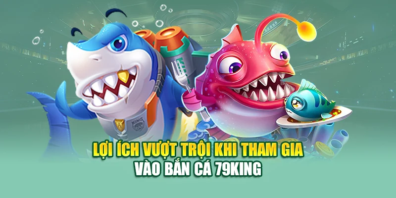 Lợi ích vượt trội khi tham gia vào bắn cá 79King