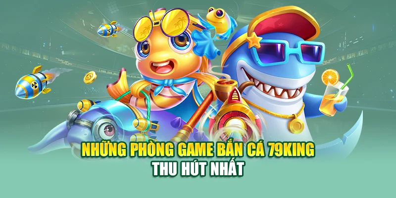 Những phòng game bắn cá 79King thu hút nhất